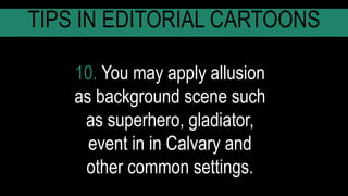 10. You may apply allusion
as background scene such
as superhero, gladiator,
event in in Calvary and
other common settings.
TIPS IN EDITORIAL CARTOONS
 