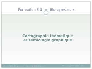 Cartographie thématique
et sémiologie graphique
SOTI Valérie, CIRAD -UR SCA / CSE
Formation QGIS – Bio-agresseurs 4 – 8 novembre 2013, CSE, Dakar
Formation SIG – Bio-agresseurs
 