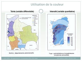 Utilisation de la couleur
140
Formation QGIS – Bio-agresseurs 4 – 8 novembre 2013, CSE, Dakar SOTI Valérie, CIRAD -UR SCA / CSE
Teinte (variable différentielle) Intensité (variable quantitative)
 