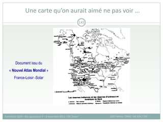 Une carte qu’on aurait aimé ne pas voir …
SOTI Valérie, CIRAD -UR SCA / CSE
Formation QGIS – Bio-agresseurs 4 – 8 novembre 2013, CSE, Dakar
145
Document issu du
« Nouvel Atlas Mondial »
France-Loisir -Solar
 