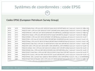Codes EPSG (European Petroleum Survey Group)
Formation SIG – Bio-agresseurs 4 – 8 novembre 2013, CSE, Dakar Pascal Degenne, CIRAD /UMR TETIS
45
Systèmes de coordonnées : code EPSG
 