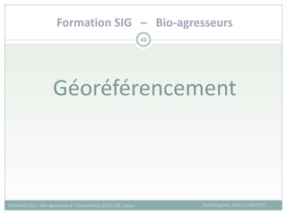 Géoréférencement
48
Pascal Degenne, CIRAD /UMR TETIS
Formation SIG – Bio-agresseurs 4 – 8 novembre 2013, CSE, Dakar
Formation SIG – Bio-agresseurs
 