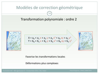 Transformation polynomiale : ordre 2
Modèles de correction géométrique
Pascal Degenne, CIRAD /UMR TETIS
Formation SIG – Bio-agresseurs 4 – 8 novembre 2013, CSE, Dakar
54
Y = b0 + b1 x + b2 y + b3 x2 + b4 xy + b5 y2
X = a0 + a1 x + a2 y + a3 x2 + a4 xy + a5 y2
Favorise les transformations locales
Déformations plus complexes
 