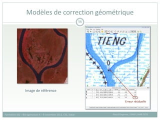 Modèles de correction géométrique
Pascal Degenne, CIRAD /UMR TETIS
Formation SIG – Bio-agresseurs 4 – 8 novembre 2013, CSE, Dakar
56
Image de référence
Erreur résiduelle
 