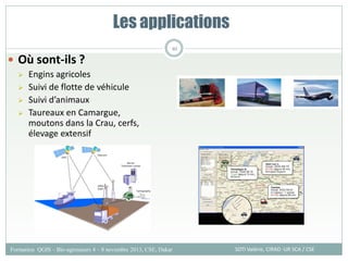 Les applications
 Où sont-ils ?
 Engins agricoles
 Suivi de flotte de véhicule
 Suivi d’animaux
 Taureaux en Camargue,
moutons dans la Crau, cerfs,
élevage extensif
SOTI Valérie, CIRAD -UR SCA / CSE
Formation QGIS – Bio-agresseurs 4 – 8 novembre 2013, CSE, Dakar
80
 