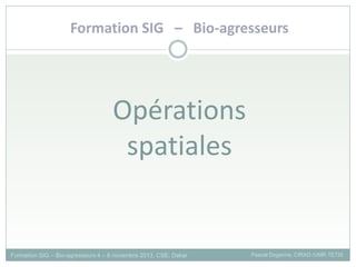 Opérations
spatiales
Formation SIG – Bio-agresseurs
Formation SIG – Bio-agresseurs 4 – 8 novembre 2013, CSE, Dakar Pascal Degenne, CIRAD /UMR TETIS
 
