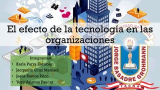 El efecto de la tecnología en las
organizaciones
Integrantes:
• Karla Parra Escobar
• Jacquelin Cruz Mamani
• Jesús Ramos Pilco
• Yeny Anahua Paucar
 