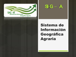 Sistema de
Información
Geográfica
Agraria
SI G – A
 