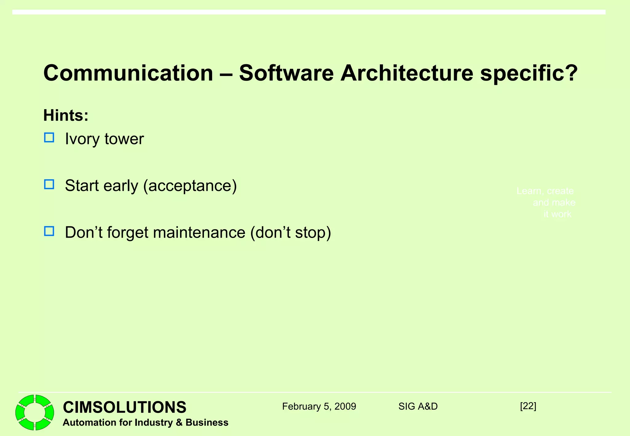 Communication – Software Architecture specific?  Hints: Ivory tower Start early (acceptance) Don’t forget maintenance (don’t stop) [ ] February 5, 2009 SIG A&D 