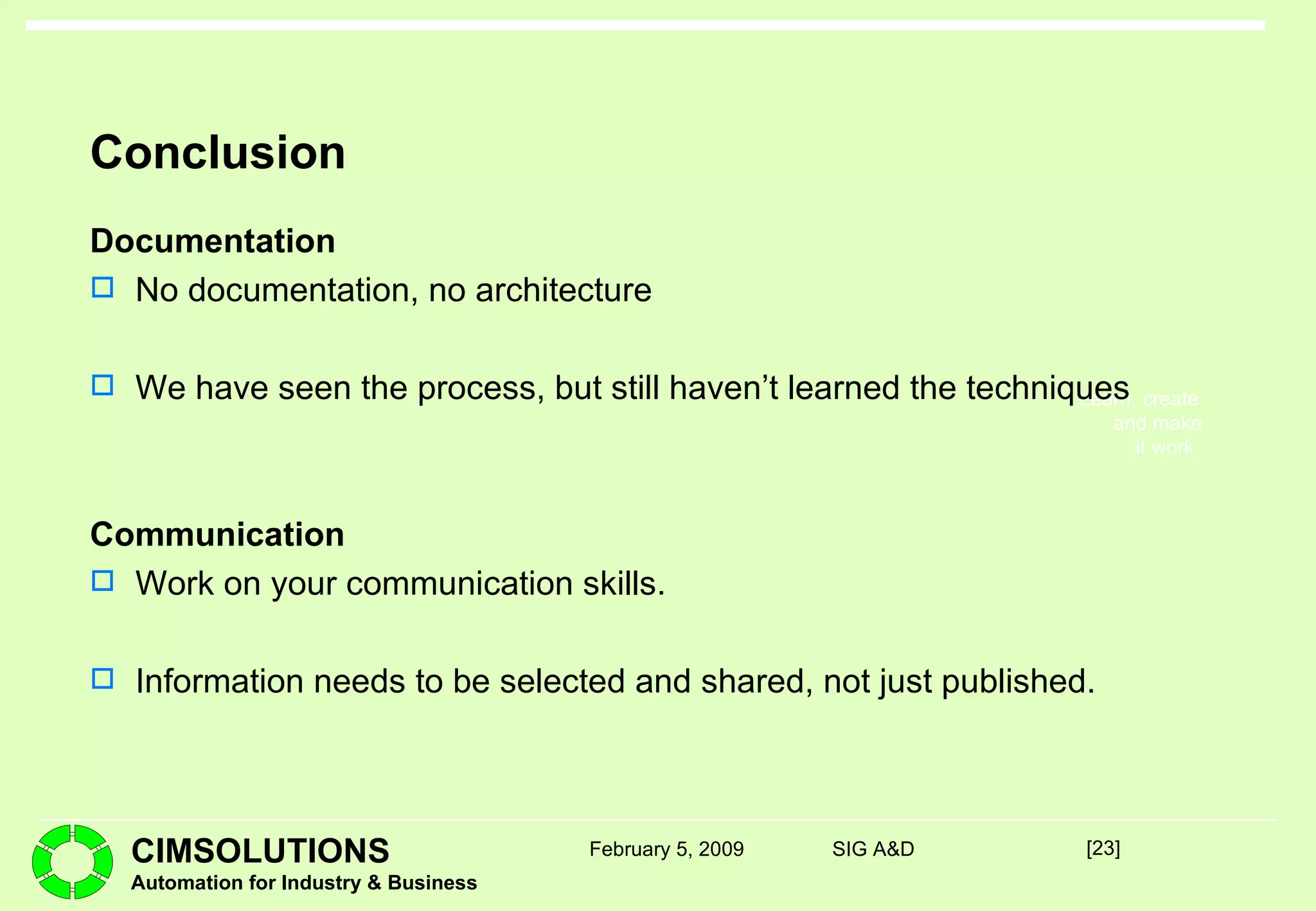 Conclusion Documentation No documentation, no architecture We have seen the process, but still haven’t learned the techniques Communication Work on your communication skills. Information needs to be selected and shared, not just published. [ ] February 5, 2009 SIG A&D 