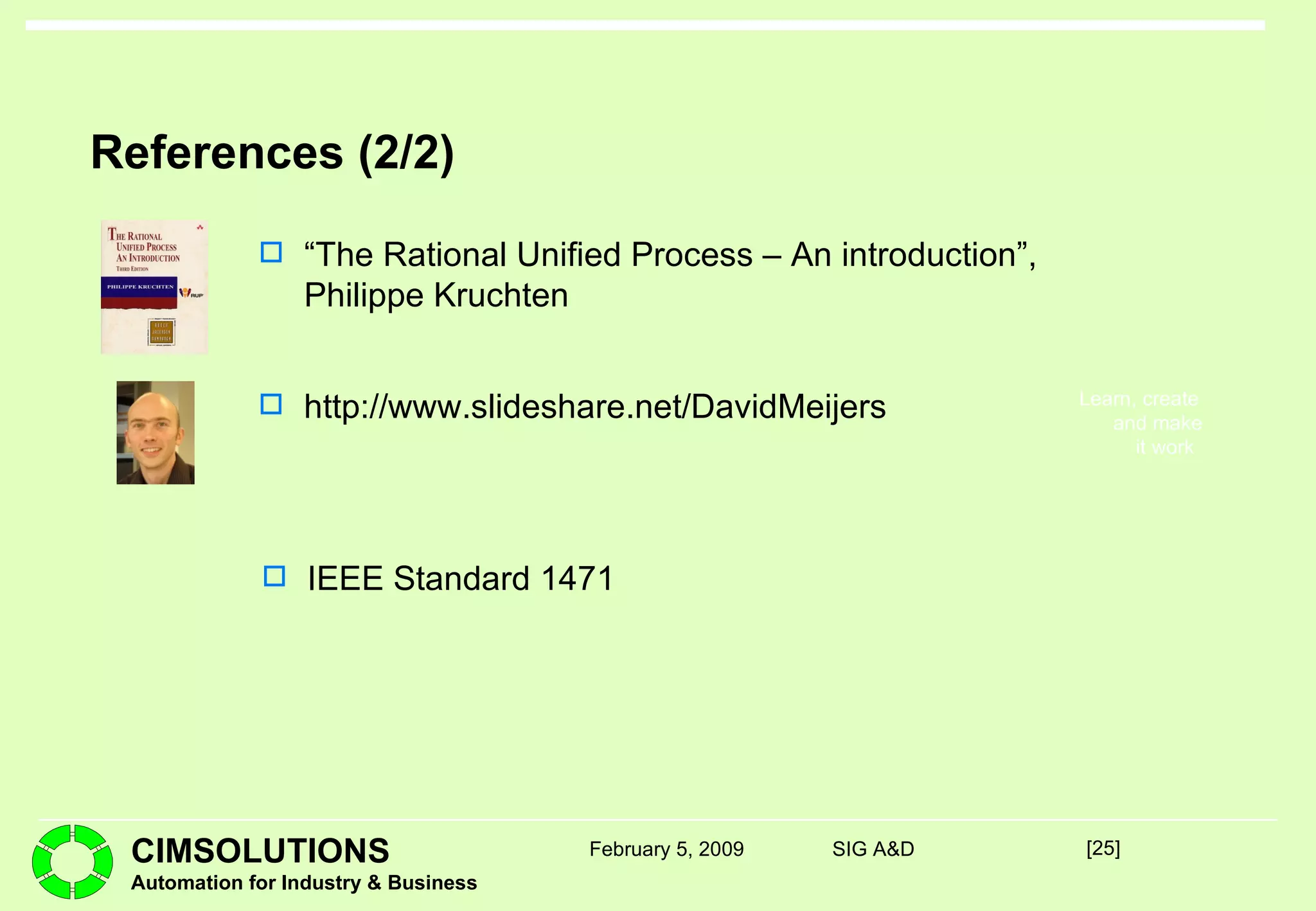 References (2/2) “ The Rational Unified Process – An introduction”, Philippe Kruchten [ ] February 5, 2009 SIG A&D http://www.slideshare.net/DavidMeijers IEEE Standard 1471 