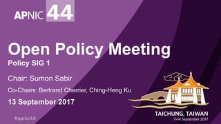 Open Policy Meeting
Policy SIG 1
Chair: Sumon Sabir
Co-Chairs: Bertrand Cherrier, Ching-Heng Ku
13 September 2017
 