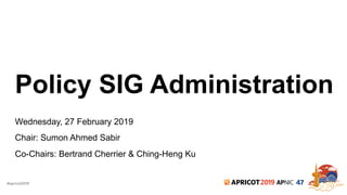 #apricot2019 2019 47
Policy SIG Administration
Wednesday, 27 February 2019
Chair: Sumon Ahmed Sabir
Co-Chairs: Bertrand Cherrier & Ching-Heng Ku
 