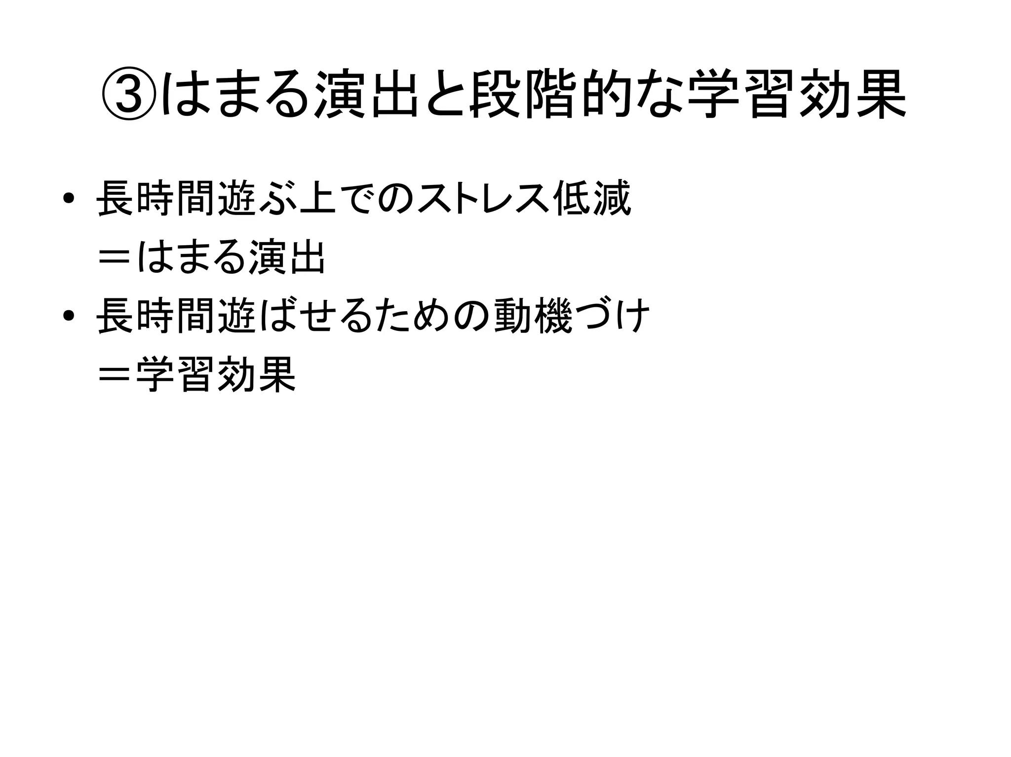 ③はまる演出と段階的な学習効果
●   長時間遊ぶ上でのストレス低減
    ＝はまる演出
●   長時間遊ばせるための動機づけ
    ＝学習効果
 