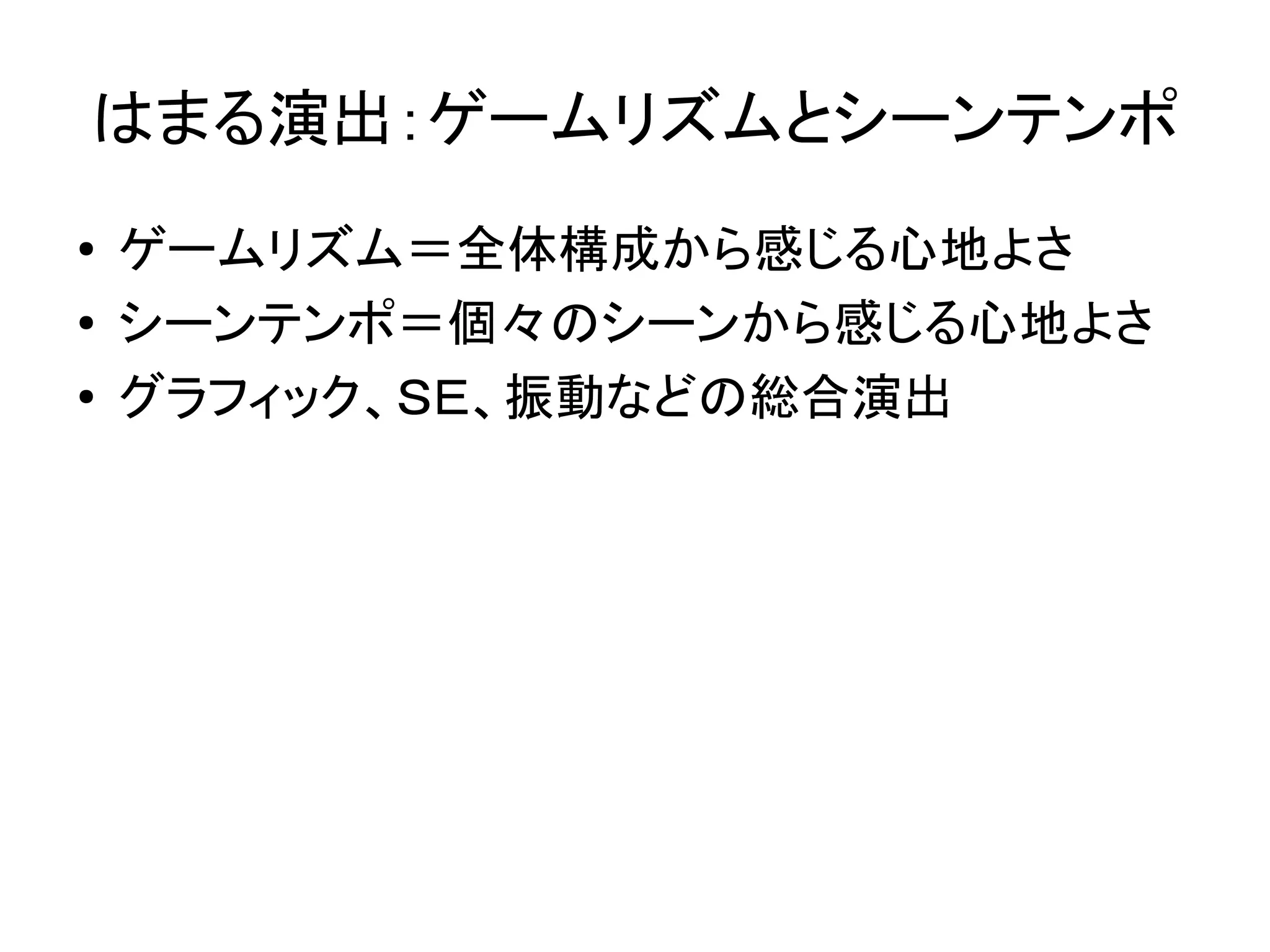 はまる演出：ゲームリズムとシーンテンポ
●   ゲームリズム＝全体構成から感じる心地よさ
●   シーンテンポ＝個々のシーンから感じる心地よさ
●   グラフィック、ＳＥ、振動などの総合演出
 