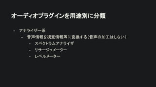 オーディオプラグインを用途別に分類
- アナライザー系
- 音声情報を視覚情報等に変換する（音声の加工はしない）
- スペクトラムアナライザ
- リサージュメーター
- レベルメーター
 