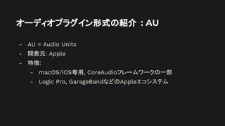 オーディオプラグイン形式の紹介 : AU
- AU = Audio Units
- 開発元: Apple
- 特徴:
- macOS/iOS専用, CoreAudioフレームワークの一部
- Logic Pro, GarageBandなどのAppleエコシステム
 