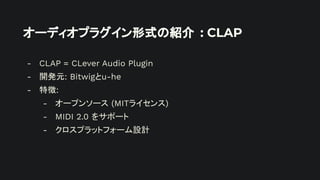 オーディオプラグイン形式の紹介 : CLAP
- CLAP = CLever Audio Plugin
- 開発元: Bitwigとu-he
- 特徴:
- オープンソース (MITライセンス)
- MIDI 2.0 をサポート
- クロスプラットフォーム設計
 