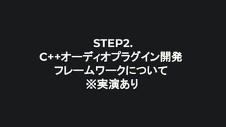 STEP2.
C++オーディオプラグイン開発
フレームワークについて
※実演あり
 