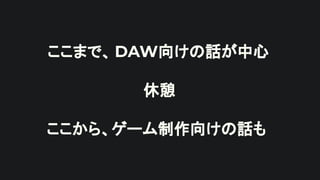 ここまで、 DAW向けの話が中心
休憩
ここから、ゲーム制作向けの話も
 