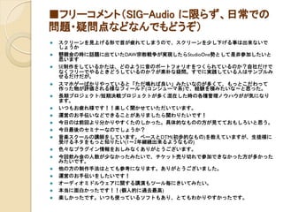 ■フリーコメント（SIG-Audio に限らず、日常での
問題・疑問点などなんでもどうぞ）
 スクリーンを見上げる形で首が疲れてしまうので、スクリーンを少し下げる事は出来ないで
しょうか
 懇親会の時に話題に出ていたDAW宗教戦争が実現したらStudioOne勢として是非参加したいと
思います
 SE制作をしているかたは、どのように音のポートフォリオをつくられているのか？自社だけで
なくフリーでやるときどうしているのか？が素朴な疑問。すでに実践している人はサンプルみ
せるだけだが。
 スマホゲーばかりやっていると「ただ鳴れば良い」みたいなのが多くて、もっとこだわって
作った物が評価される様なフィールド(コンシューマ系)で、経験を積みたいな～と思った。
 長期プロジェクト/短期決戦プロジェクトが多く混在した時の各種管理ノウハウがが気になり
ます。
 いつもお疲れ様です！！楽しく聞かせていただいています。
 運営のお手伝いなどできることがありましたら関わりたいです！
 今日のは前回より分かりやすくたのしかった。具体的なものの方が見てておもしろいと思う。
 今日最後のセミナーなのでしょうか？
 音楽スクールの講師をしています。ベースとDTM(初歩的なもの)を教えていますが、生徒様に
受けるネタをもっと知りたい(1～2年継続出来るようなもの)
 色々なプラグイン情報をおしみなくありがとうございます。
 今回飲み会の人数が少なかったみたいで、チケット売り切れで参加できなかった方が多かった
みたいです。
 他の方の制作手法はとても参考になります。ありがとうございました。
 運営のお手伝いをしたいです！
 オーディオミドルウェアに関する講演もツール毎にきいてみたい。
 本当に面白かったです！！(個人的に過去最高)
 楽しかったです。いつも使っているソフトもあり、とてもわかりやすかったです。
 