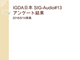 IGDA日本 SIG-Audio#13
アンケート結果
2016/5/14実施
 