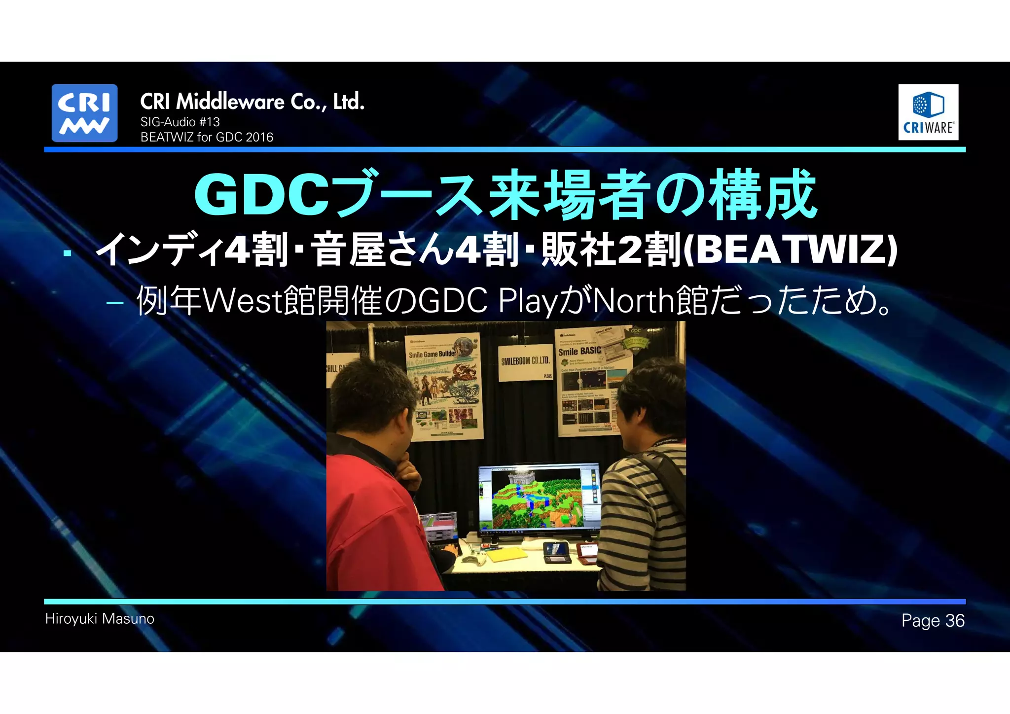 .
Hiroyuki Masuno
GDCブース来場者の構成
• インディ4割・音屋さん4割・販社2割(BEATWIZ)
– 例年West館開催のGDC PlayがNorth館だったため。
Page 36
SIG-Audio #13
BEATWIZ for GDC 2016
 