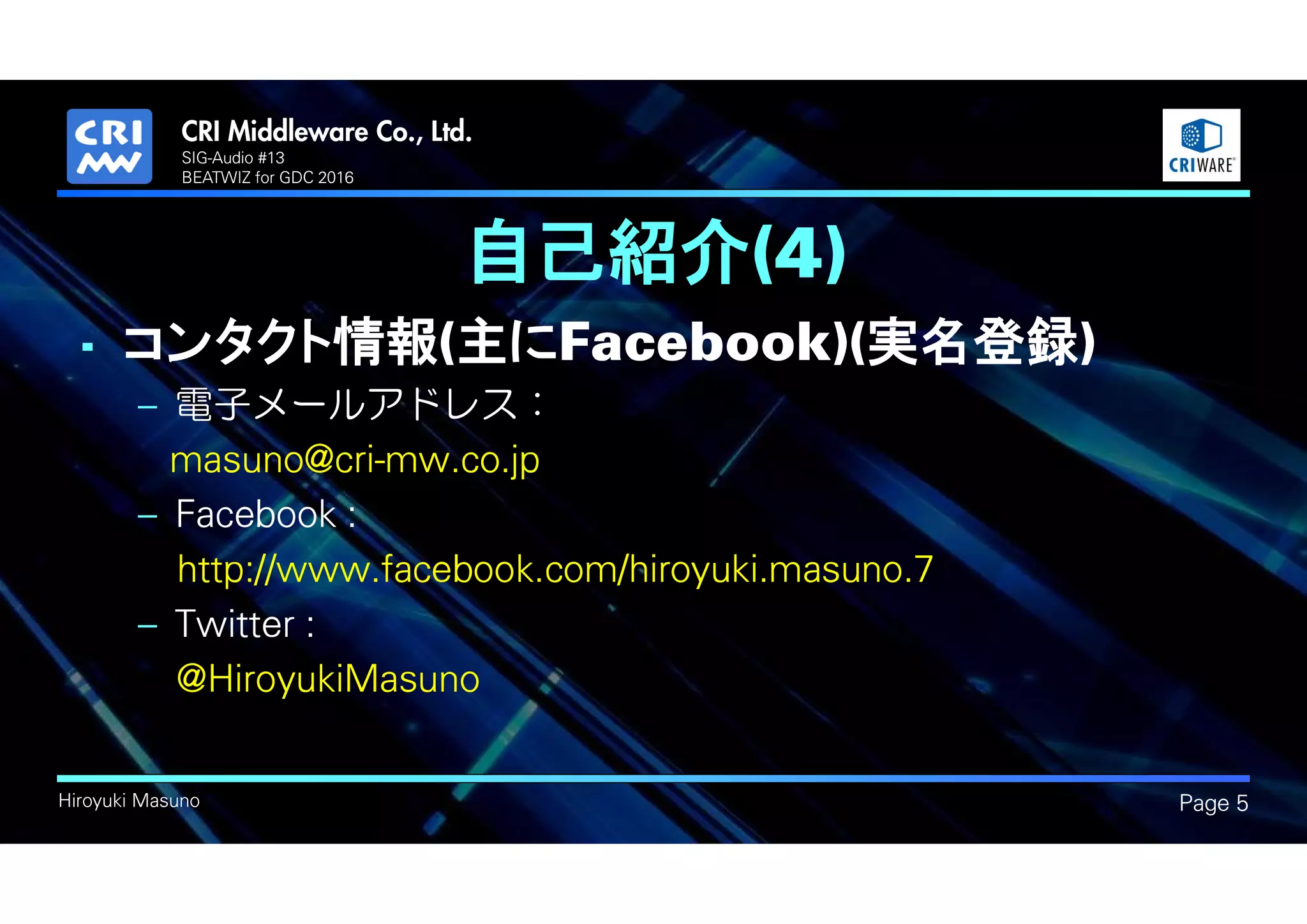 .
Hiroyuki Masuno
自己紹介(4)
• コンタクト情報(主にFacebook)(実名登録)
– 電子メールアドレス：
masuno@cri-mw.co.jp
– Facebook :
http://www.facebook.com/hiroyuki.masuno.7
– Twitter :
@HiroyukiMasuno
Page 5
SIG-Audio #13
BEATWIZ for GDC 2016
 