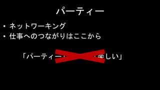 パーティー
• ネットワーキング
• 仕事へのつながりはここから
「パーティー」 ＝ 「楽しい」
 