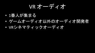 VR オーディオ
• 1番人が集まる
• ゲームオーディオ以外のオーディオ開発者
• VRシネマティックオーディオ
 