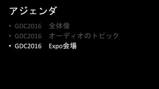 アジェンダ
• GDC2016 全体像
• GDC2016 オーディオのトピック
• GDC2016 Expo会場
 