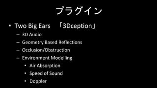 プラグイン
• Two Big Ears 「3Dception」
– 3D Audio
– Geometry Based Reflections
– Occlusion/Obstruction
– Environment Modelling
• Air Absorption
• Speed of Sound
• Doppler
 