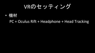 VRのセッティング
• 機材
PC + Oculus Rift + Headphone + Head Tracking
 