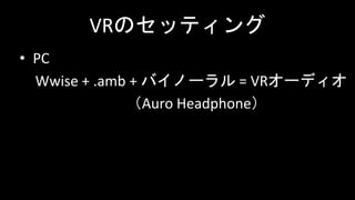 VRのセッティング
• PC
Wwise + .amb + バイノーラル = VRオーディオ
（Auro Headphone）
 