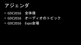 アジェンダ
• GDC2016 全体像
• GDC2016 オーディオのトピック
• GDC2016 Expo会場
 