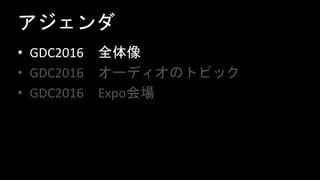 アジェンダ
• GDC2016 全体像
• GDC2016 オーディオのトピック
• GDC2016 Expo会場
 