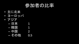 参加者の比率
• 主に北米
• ヨーロッパ
• アジア
– 日本 1
– 韓国 1
– 中国 2
– その他 0.5
 