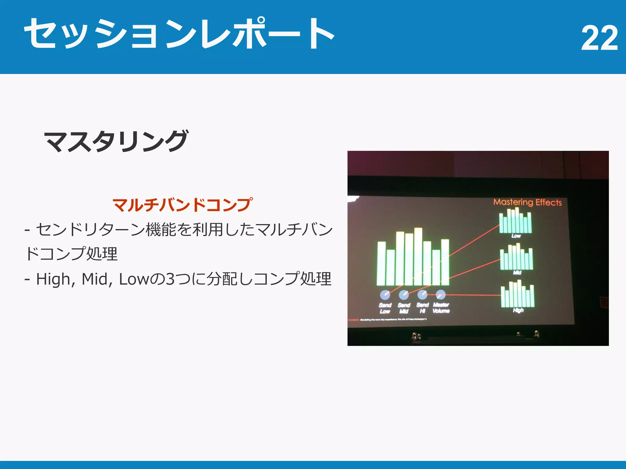 セッションレポート 22
マスタリング
マルチバンドコンプ
- センドリターン機能を利用したマルチバン
ドコンプ処理
- High, Mid, Lowの3つに分配しコンプ処理
 