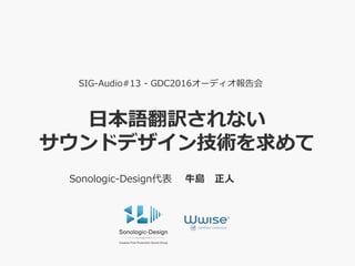 日本語翻訳されない
サウンドデザイン技術を求めて
SIG-Audio#13 - GDC2016オーディオ報告会
Sonologic-Design代表 牛島 正人
 