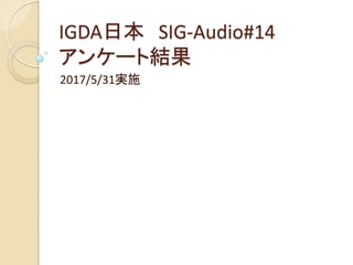 IGDA日本 SIG-Audio#14
アンケート結果
2017/5/31実施
 