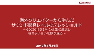 海外クリエイターから学んだ
サウンド開発レベルのスレッショルド
～GDC2017をジャンル別に厳選し
各セッションを振り返る～
2017年5月31日
 