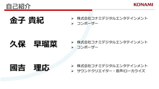 自己紹介
 株式会社コナミデジタルエンタテインメント
 コンポーザー金子 貴紀
 株式会社コナミデジタルエンタテインメント
 コンポーザー久保 早瑠菜
 株式会社コナミデジタルエンタテインメント
 サウンドクリエイター・音声/ローカ...