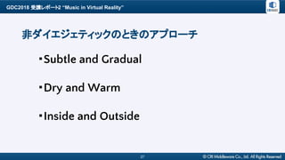GDC2018 受講レポート2 “Music in Virtual Reality”
27
非ダイエジェティックのときのアプローチ
・Subtle and Gradual
・Dry and Warm
・Inside and Outside
 