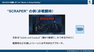 GDC2018 受講レポート2 “Music in Virtual Reality”
28
“SCRAPER” の例（非戦闘時）
方針は“Subtle and Gradual” （細かく緻密に、かつゆるやかに）
戦闘時などの激しいシーンには不向きなアプローチ。
 