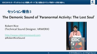 GDC2018 オーディオセッション受講レポート「没入感あるサウンド制作への取り組み」
36
セッション報告3
The Demonic Sound of 'Paranormal Activity: The Lost Soul'
Robert Rice
(Technical Sound Designer, VRWERX)
http://www.robertricesound.com
@RobertRiceSound
 