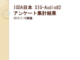 IGDA日本 SIG-Audio#2
アンケート集計結果
2013/1/18実施
 