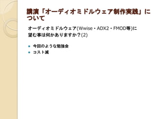 講演「オーディオミドルウェア制作実践」に
ついて
オーディオミドルウェア(Wwise・ADX2・FMOD等)に
望む事は何かありますか？(2)
 今回のような勉強会
 コスト減
 