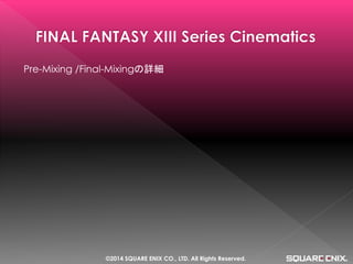 Pre-Mixing /Final-Mixingの詳細 
©2014 SQUARE ENIX CO., LTD. All Rights Reserved.  