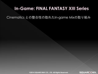 Cinematics との整合性の取れたIn-game Mixの取り組み 
©2014 SQUARE ENIX CO., LTD. All Rights Reserved.  