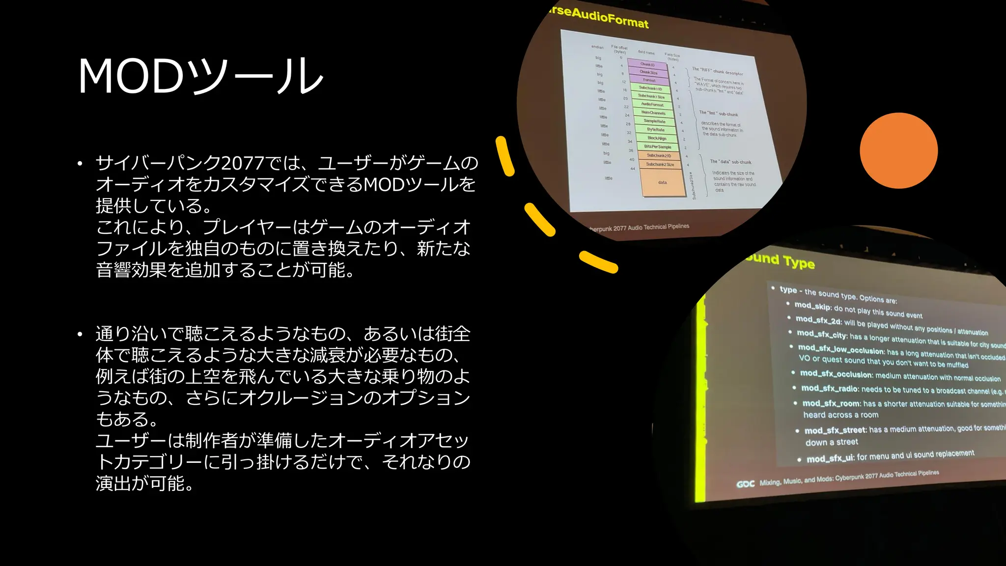 MODツール
• サイバーパンク2077では、ユーザーがゲームの
オーディオをカスタマイズできるMODツールを
提供している。
これにより、プレイヤーはゲームのオーディオ
ファイルを独自のものに置き換えたり、新たな
音響効果を追加することが可能。
• 通り沿いで聴こえるようなもの、あるいは街全
体で聴こえるような大きな減衰が必要なもの、
例えば街の上空を飛んでいる大きな乗り物のよ
うなもの、さらにオクルージョンのオプション
もある。
ユーザーは制作者が準備したオーディオアセッ
トカテゴリーに引っ掛けるだけで、それなりの
演出が可能。
 